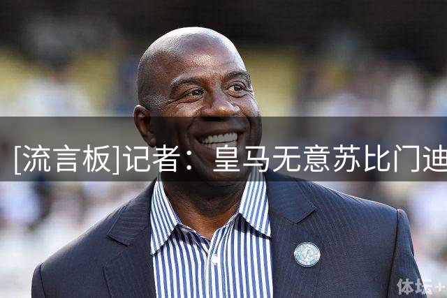 [流言板]记者：皇马无意苏比门迪，认为他能力或达不到效力皇马水准